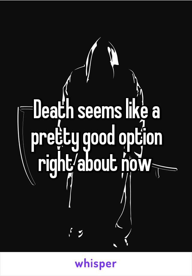 Death seems like a pretty good option right about now 