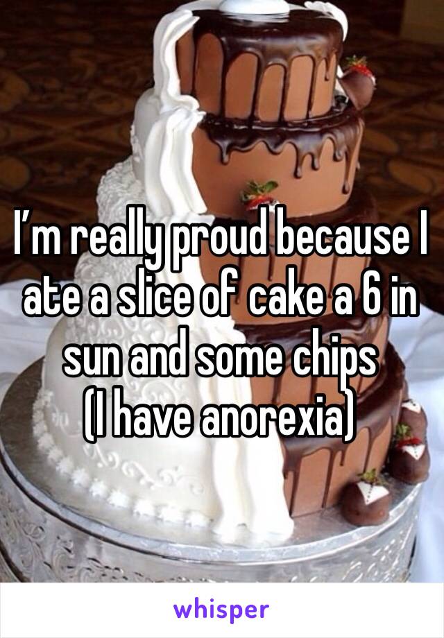 I’m really proud because I ate a slice of cake a 6 in sun and some chips 
(I have anorexia)