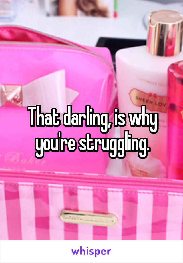 That darling, is why you're struggling.