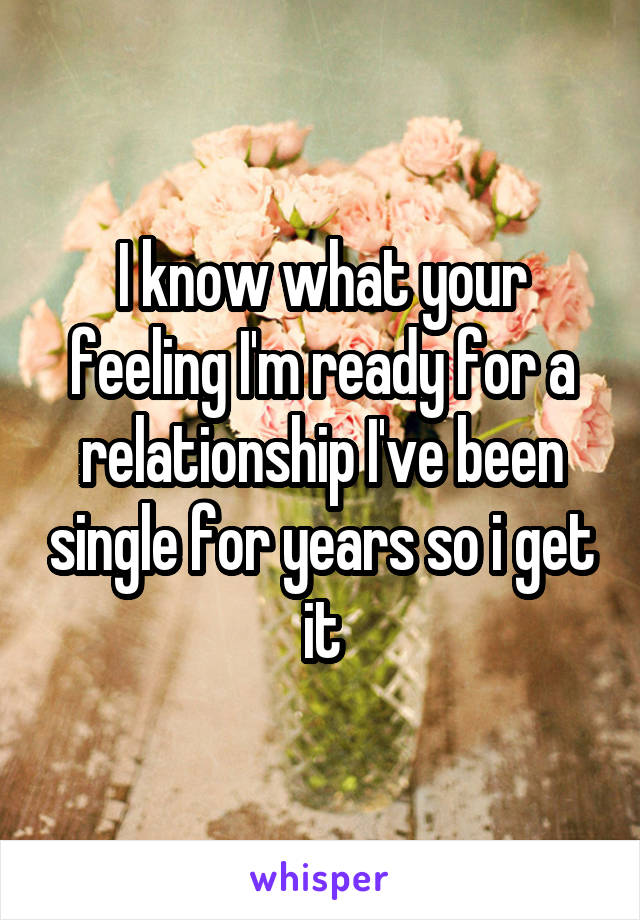 I know what your feeling I'm ready for a relationship I've been single for years so i get it