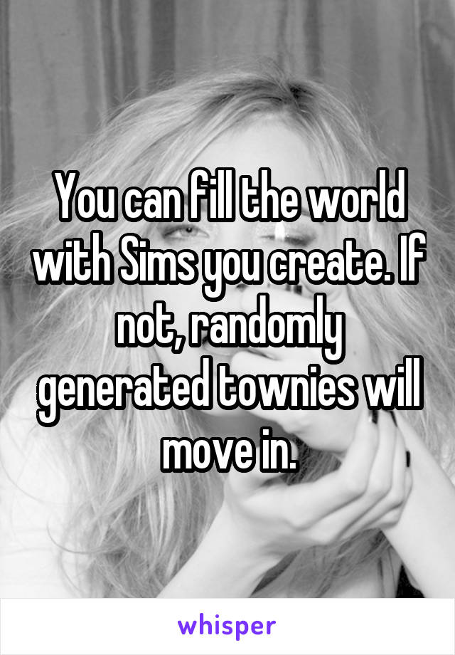 You can fill the world with Sims you create. If not, randomly generated townies will move in.