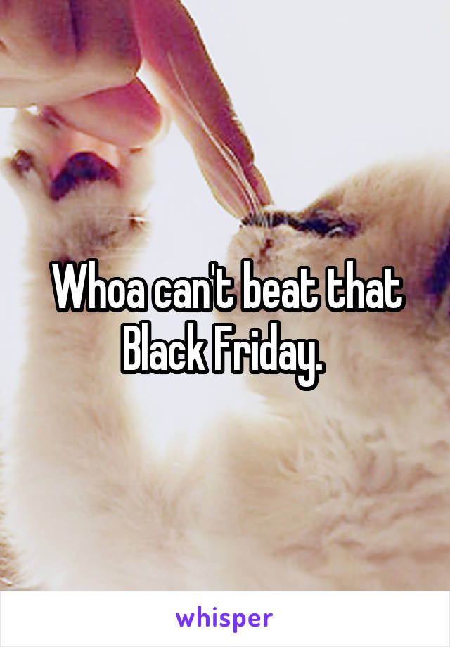 Whoa can't beat that Black Friday. 