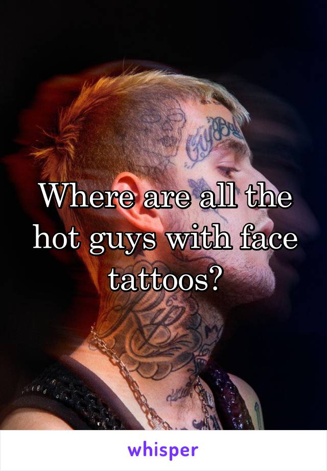Where are all the hot guys with face tattoos?