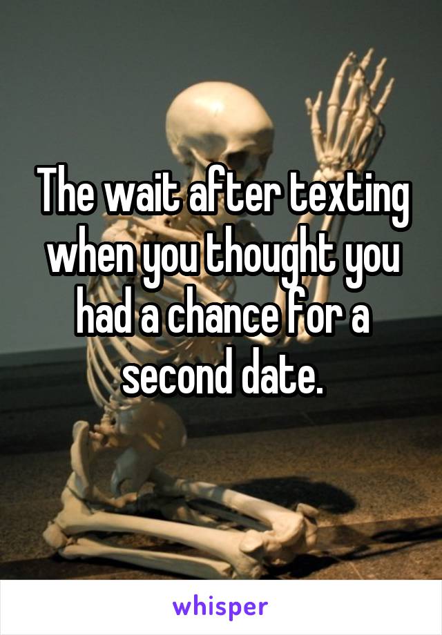 The wait after texting when you thought you had a chance for a second date.
