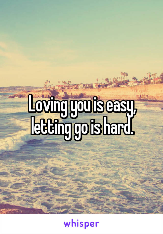 Loving you is easy, letting go is hard.