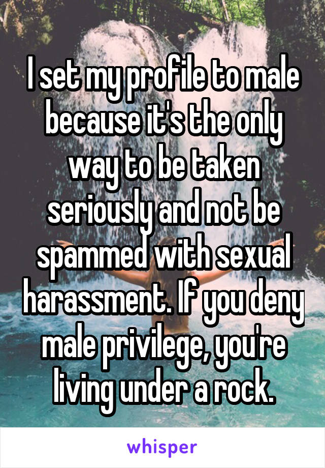 I set my profile to male because it's the only way to be taken seriously and not be spammed with sexual harassment. If you deny male privilege, you're living under a rock.