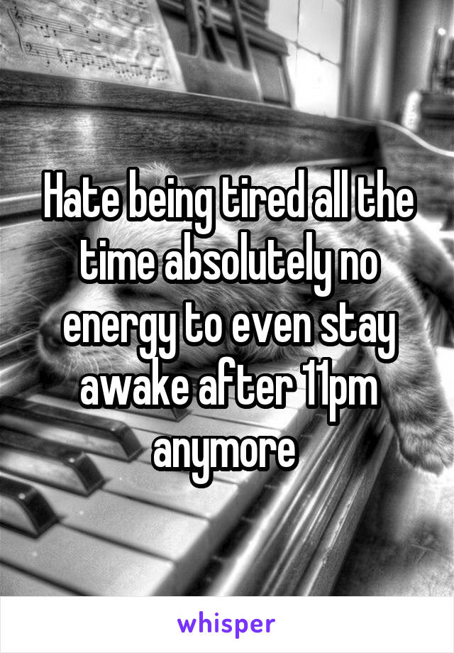 Hate being tired all the time absolutely no energy to even stay awake after 11pm anymore 