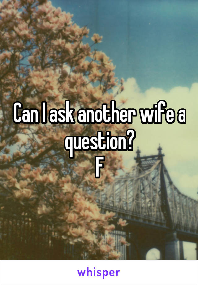 Can I ask another wife a question?
F
