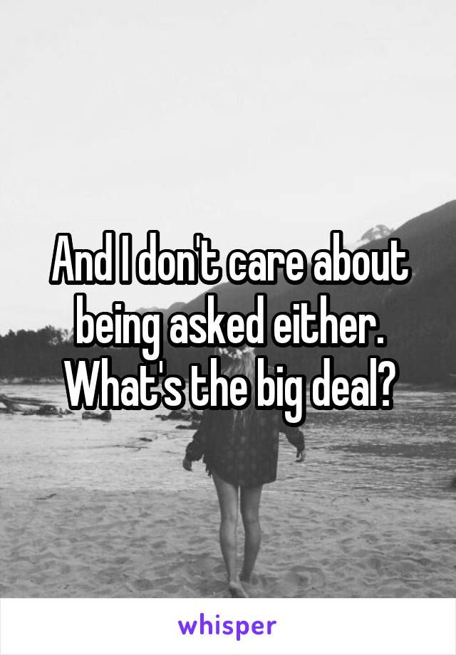 And I don't care about being asked either. What's the big deal?