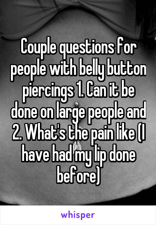 Couple questions for people with belly button piercings 1. Can it be done on large people and 2. What's the pain like (I have had my lip done before)
