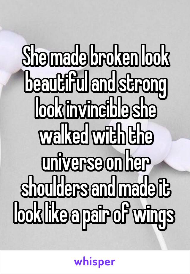 She made broken look beautiful and strong look invincible she walked with the universe on her shoulders and made it look like a pair of wings 