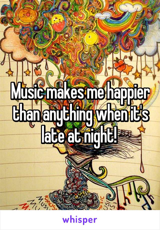 Music makes me happier than anything when it's late at night! 