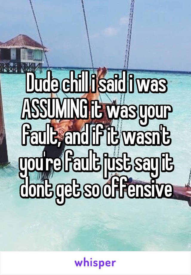 Dude chill i said i was ASSUMING it was your fault, and if it wasn't you're fault just say it dont get so offensive