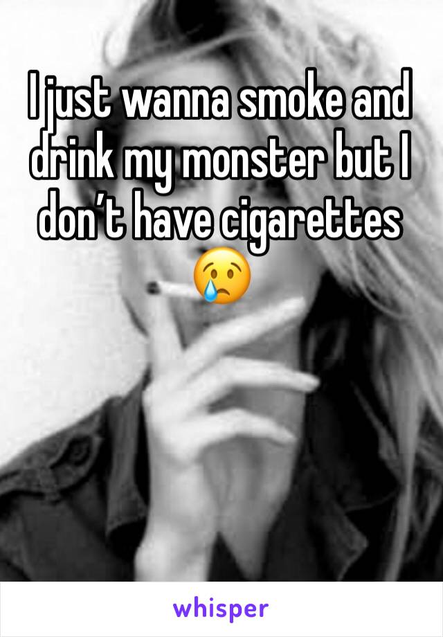 I just wanna smoke and drink my monster but I don’t have cigarettes 😢
