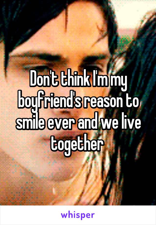Don't think I'm my boyfriend's reason to smile ever and we live together 