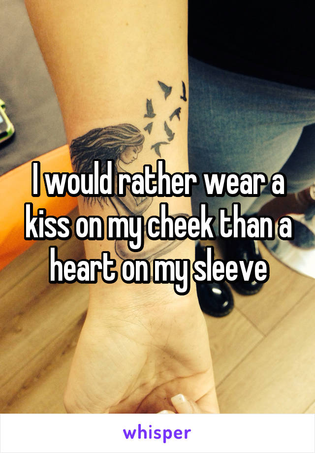 I would rather wear a kiss on my cheek than a heart on my sleeve