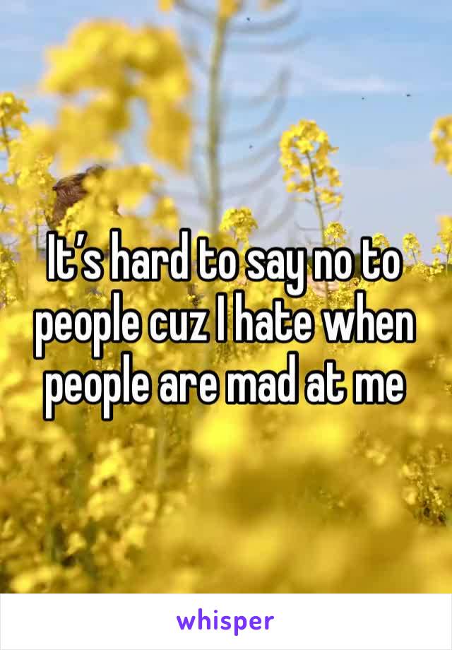 It’s hard to say no to people cuz I hate when people are mad at me 