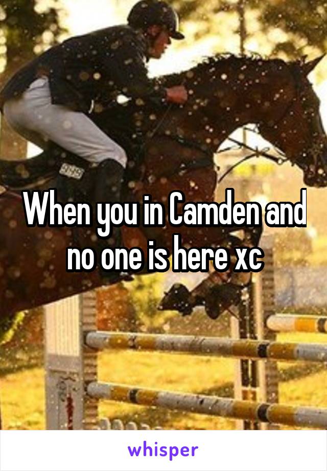 When you in Camden and no one is here xc