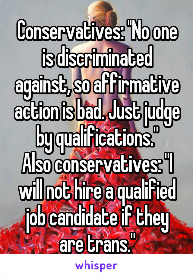 Conservatives: "No one is discriminated against, so affirmative action is bad. Just judge by qualifications."
Also conservatives: "I will not hire a qualified job candidate if they are trans."