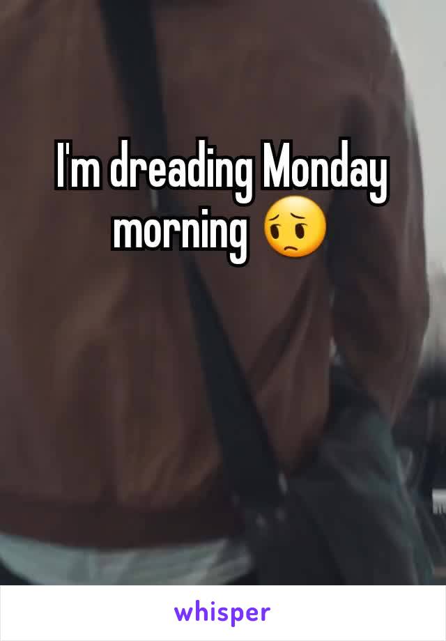 I'm dreading Monday morning 😔