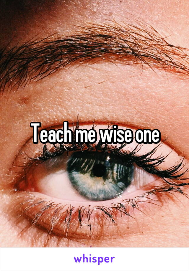 Teach me wise one