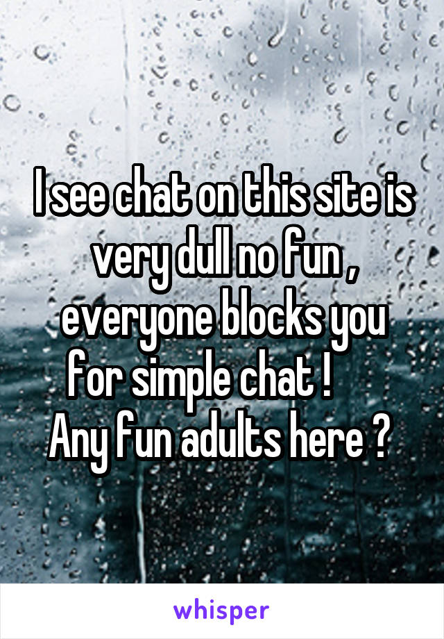 I see chat on this site is very dull no fun , everyone blocks you for simple chat !      
Any fun adults here ? 