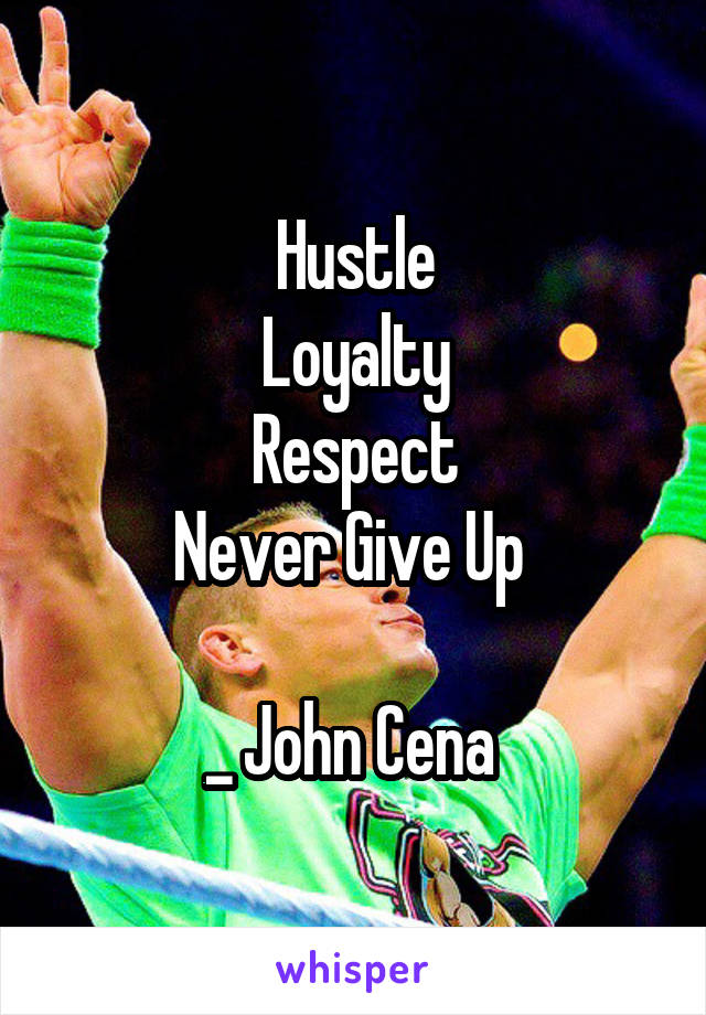Hustle
 Loyalty 
Respect
Never Give Up 

_ John Cena 