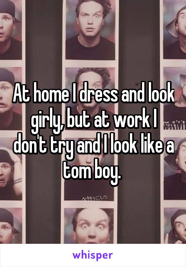 At home I dress and look girly, but at work I don't try and I look like a tom boy. 