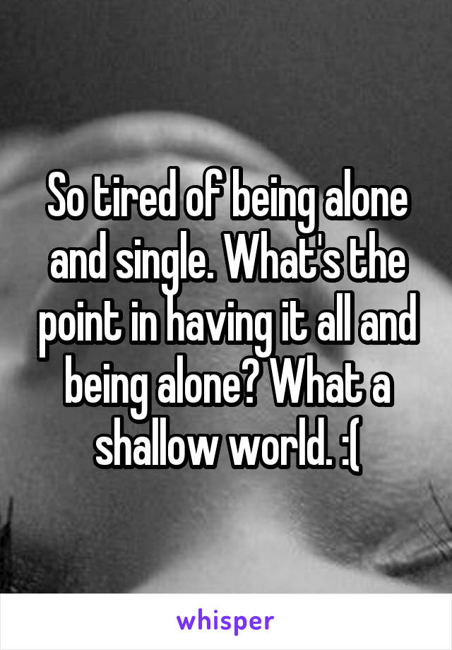 So tired of being alone and single. What's the point in having it all and being alone? What a shallow world. :(