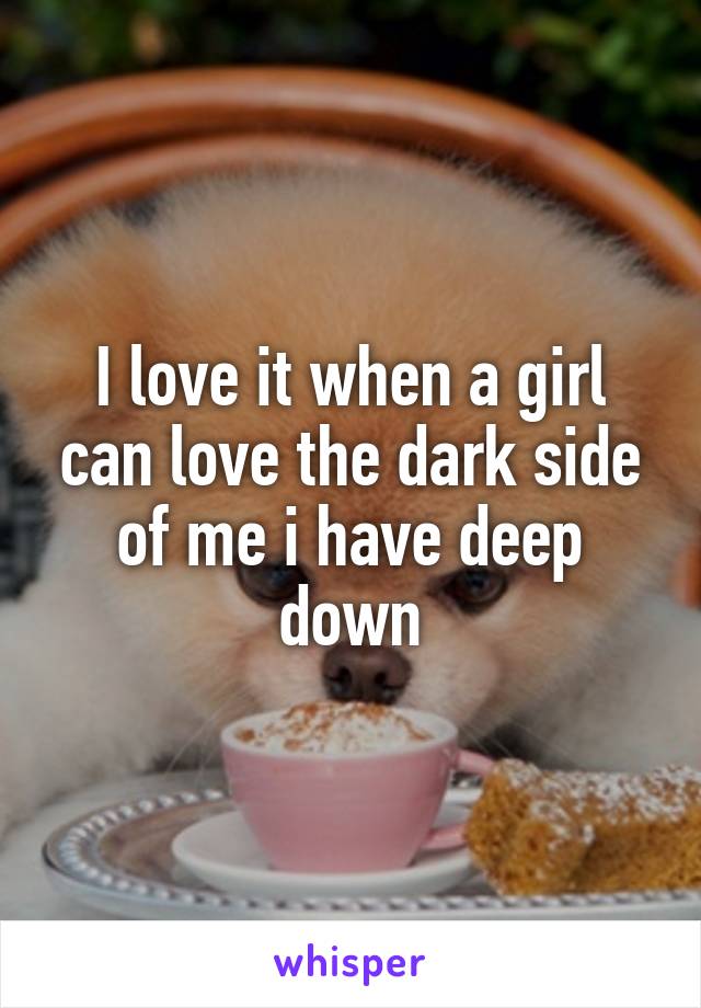I love it when a girl can love the dark side of me i have deep down