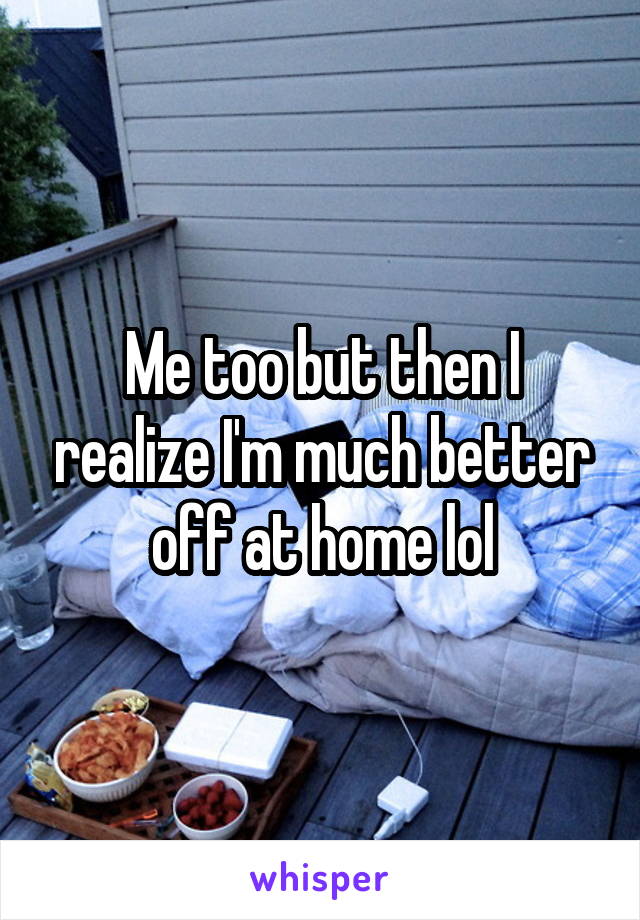 Me too but then I realize I'm much better off at home lol