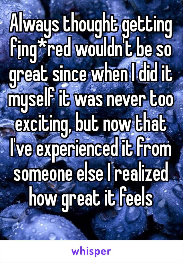 Always thought getting fįng*red wouldn't be so great since when I did it myself it was never too exciting, but now that I've experienced it from someone else I realized how great it feels 