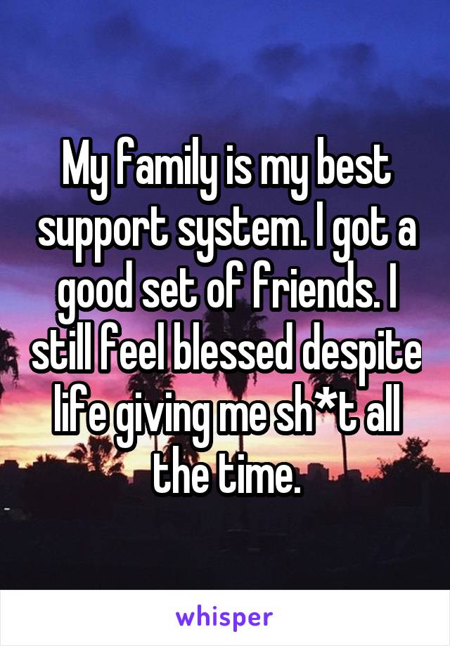 My family is my best support system. I got a good set of friends. I still feel blessed despite life giving me sh*t all the time.