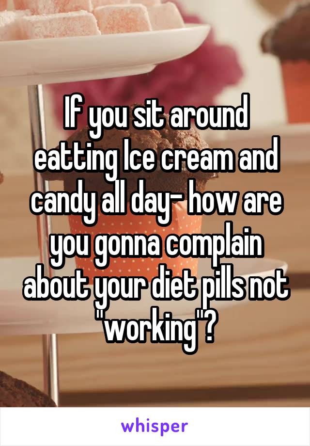 If you sit around eatting Ice cream and candy all day- how are you gonna complain about your diet pills not "working"?
