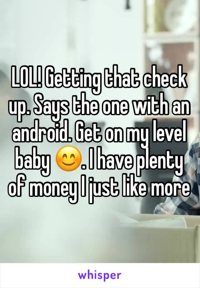 LOL! Getting that check up. Says the one with an android. Get on my level baby 😊. I have plenty of money I just like more 