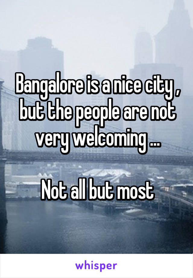 Bangalore is a nice city , but the people are not very welcoming ...

Not all but most