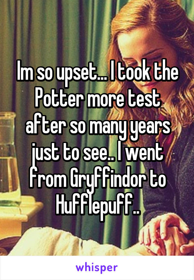 Im so upset... I took the Potter more test after so many years just to see.. I went from Gryffindor to Hufflepuff..