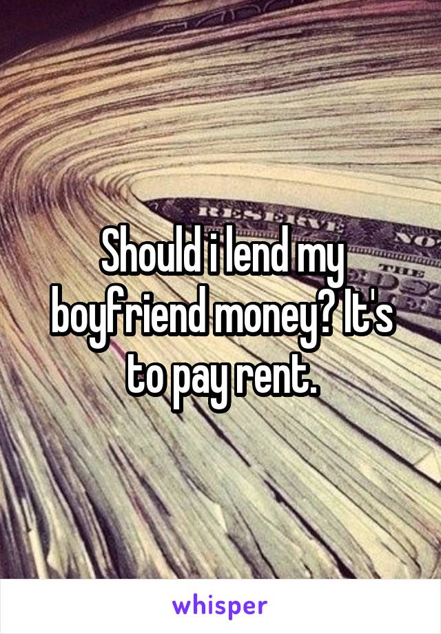 Should i lend my boyfriend money? It's to pay rent.