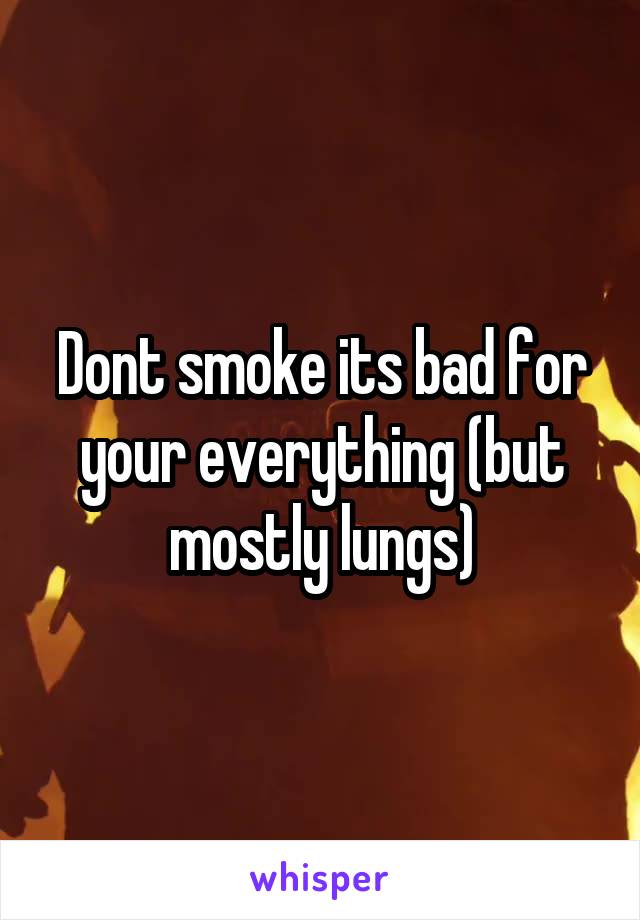 Dont smoke its bad for your everything (but mostly lungs)