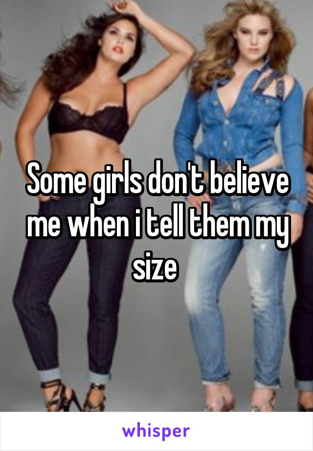 Some girls don't believe me when i tell them my size 