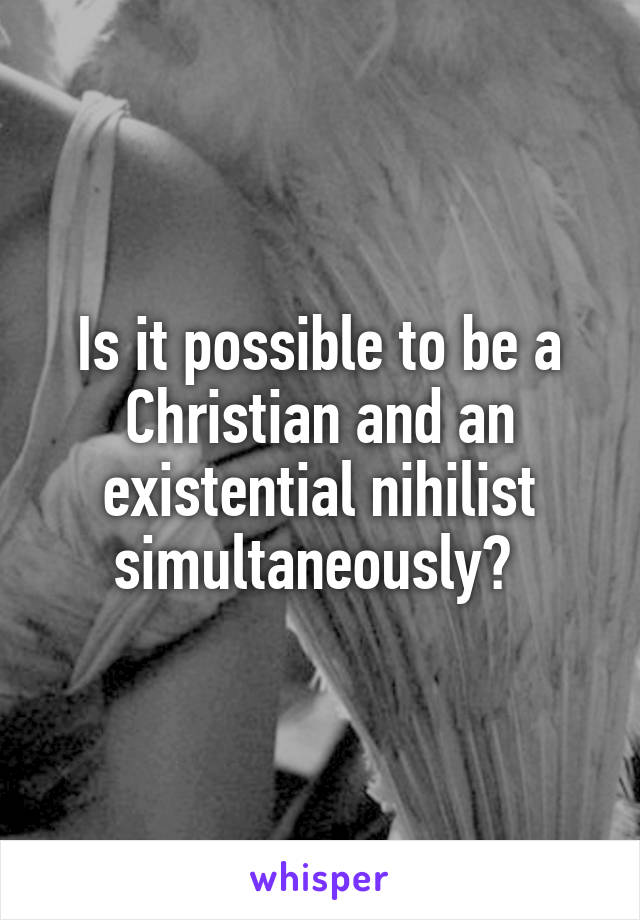 Is it possible to be a Christian and an existential nihilist simultaneously? 