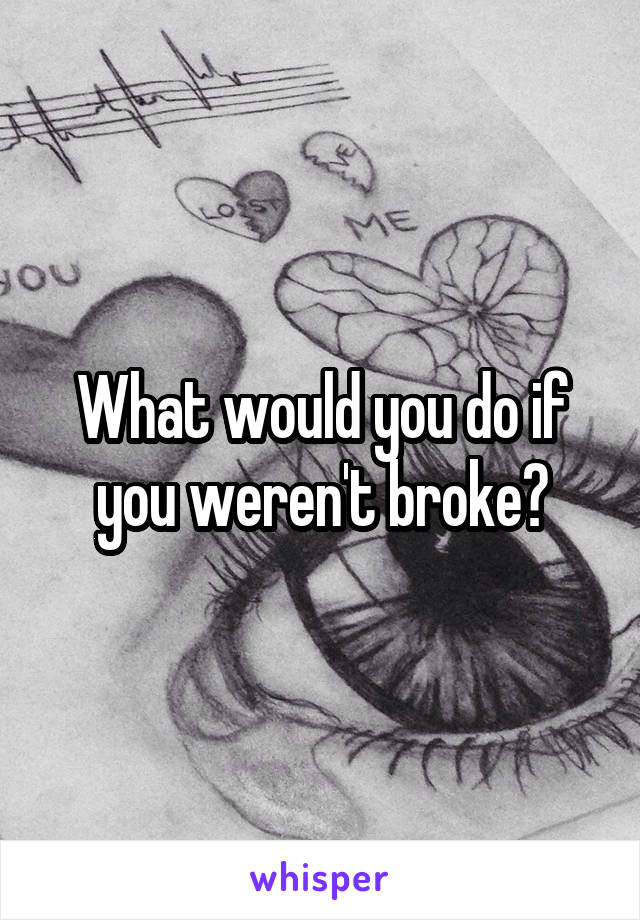 What would you do if you weren't broke?