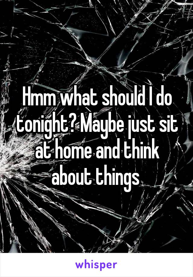 Hmm what should I do tonight? Maybe just sit at home and think about things 
