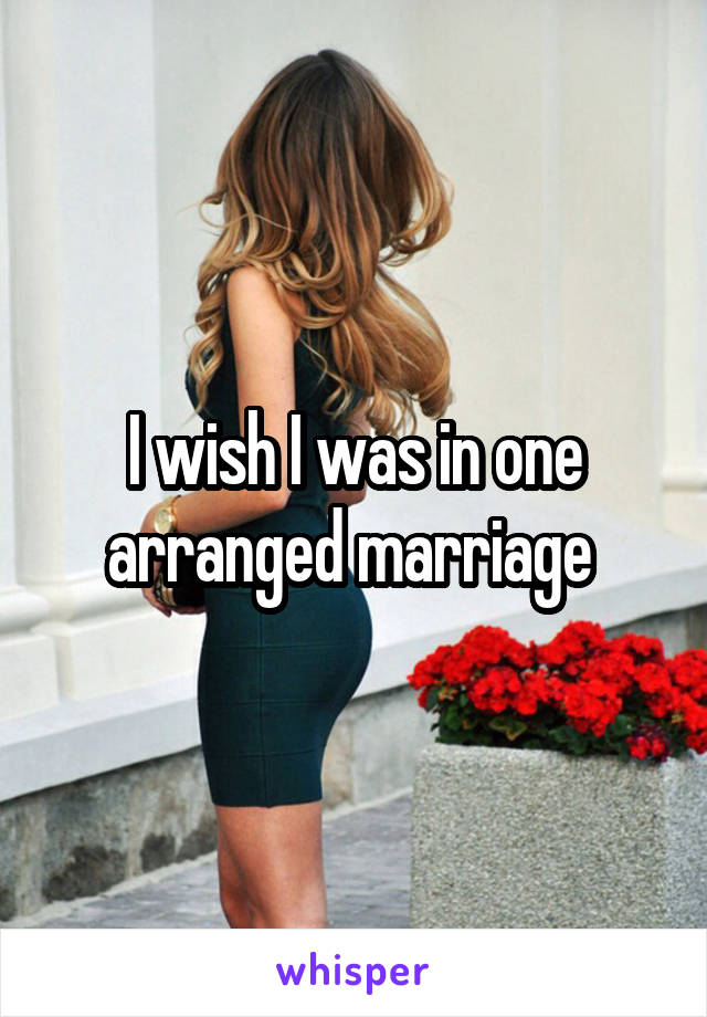 I wish I was in one arranged marriage 
