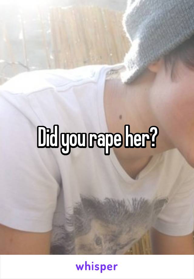 Did you rape her?