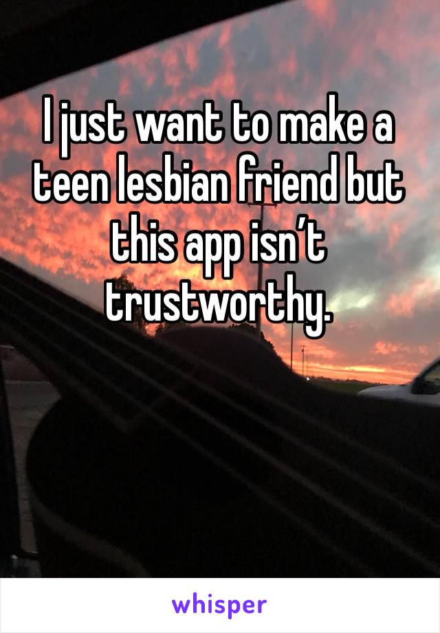 I just want to make a teen lesbian friend but this app isn’t trustworthy. 