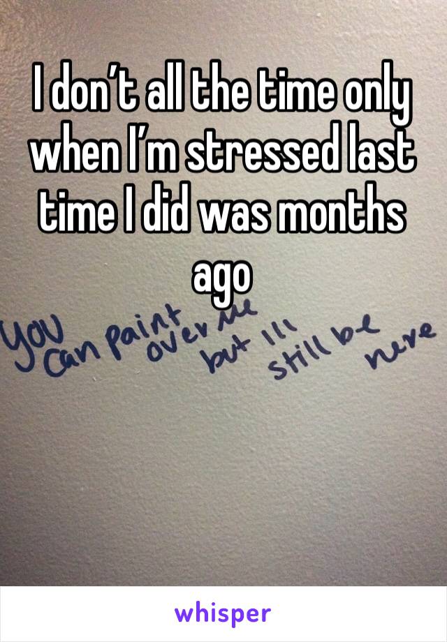 I don’t all the time only when I’m stressed last time I did was months ago