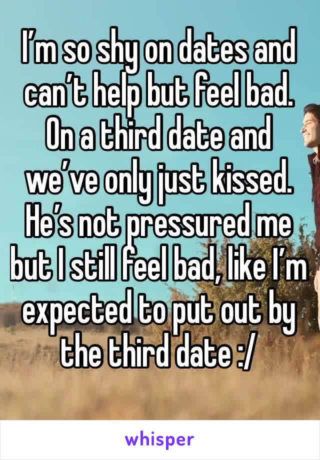 I’m so shy on dates and can’t help but feel bad. On a third date and we’ve only just kissed. He’s not pressured me but I still feel bad, like I’m expected to put out by the third date :/