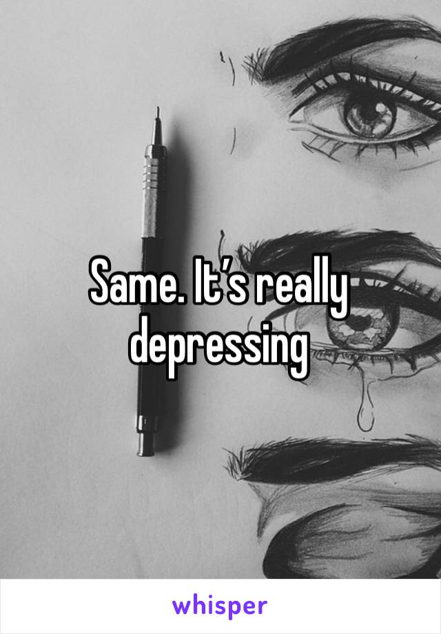 Same. It’s really depressing