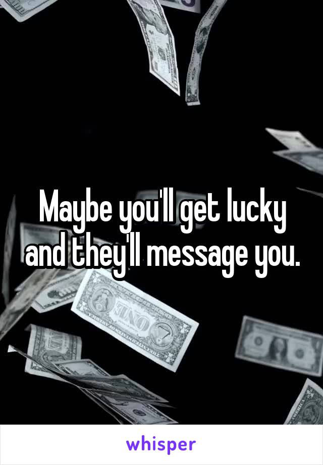 Maybe you'll get lucky and they'll message you.